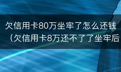 欠信用卡80万坐牢了怎么还钱（欠信用卡8万还不了了坐牢后还要还吗）