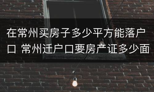 在常州买房子多少平方能落户口 常州迁户口要房产证多少面积
