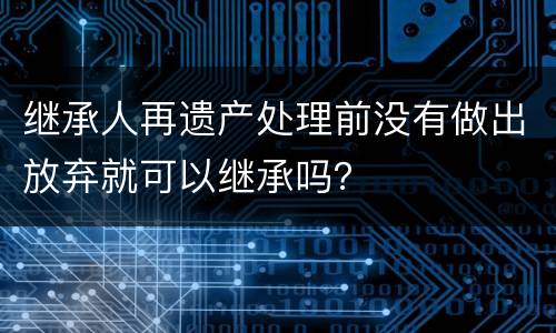 继承人再遗产处理前没有做出放弃就可以继承吗？