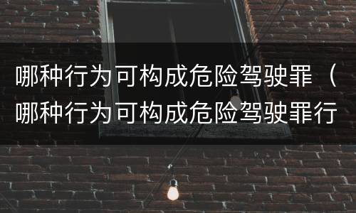 哪种行为可构成危险驾驶罪（哪种行为可构成危险驾驶罪行为）