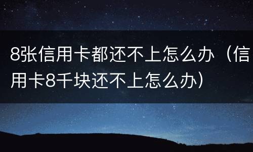 8张信用卡都还不上怎么办（信用卡8千块还不上怎么办）