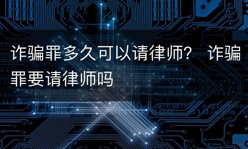诈骗罪多久可以请律师？ 诈骗罪要请律师吗