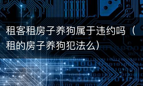 租客租房子养狗属于违约吗（租的房子养狗犯法么）