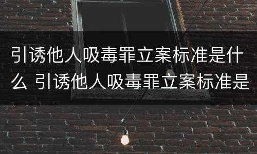 引诱他人吸毒罪立案标准是什么 引诱他人吸毒罪立案标准是什么意思