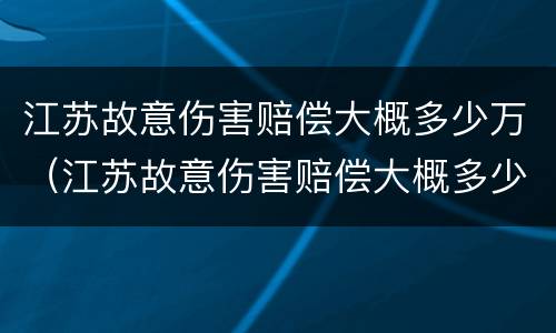江苏故意伤害赔偿大概多少万（江苏故意伤害赔偿大概多少万元）