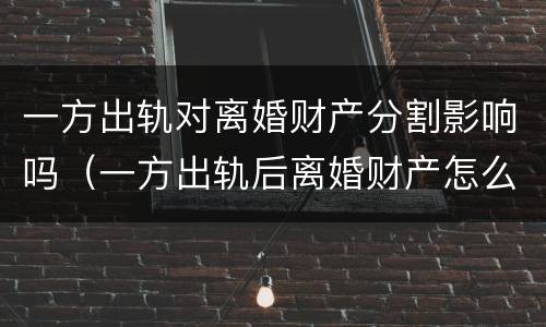 一方出轨对离婚财产分割影响吗（一方出轨后离婚财产怎么分）
