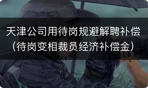 天津公司用待岗规避解聘补偿（待岗变相裁员经济补偿金）