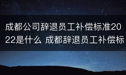 成都公司辞退员工补偿标准2022是什么 成都辞退员工补偿标准2020