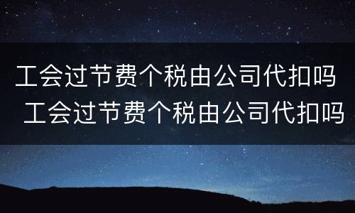 工会过节费个税由公司代扣吗 工会过节费个税由公司代扣吗合法吗