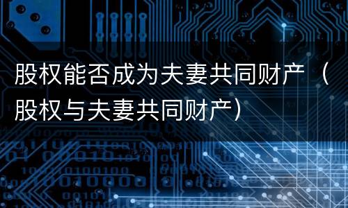 股权能否成为夫妻共同财产（股权与夫妻共同财产）