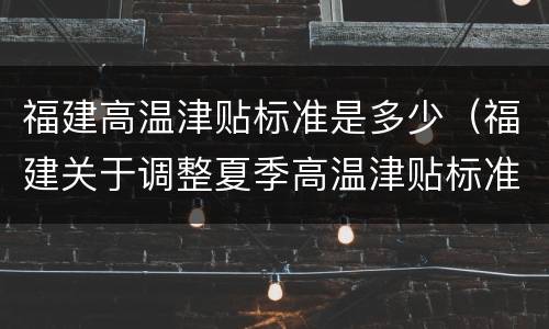 福建高温津贴标准是多少（福建关于调整夏季高温津贴标准的通知）