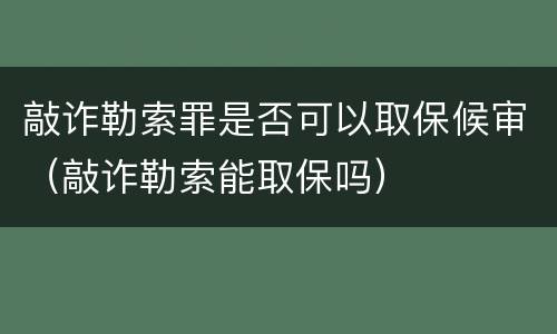敲诈勒索罪是否可以取保候审（敲诈勒索能取保吗）