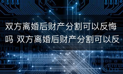 双方离婚后财产分割可以反悔吗 双方离婚后财产分割可以反悔吗法律
