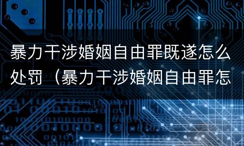 暴力干涉婚姻自由罪既遂怎么处罚（暴力干涉婚姻自由罪怎么判刑）