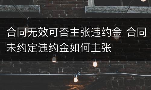 合同无效可否主张违约金 合同未约定违约金如何主张