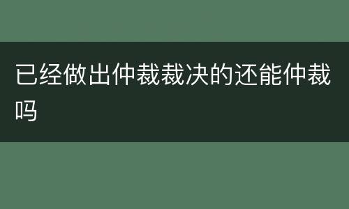 已经做出仲裁裁决的还能仲裁吗