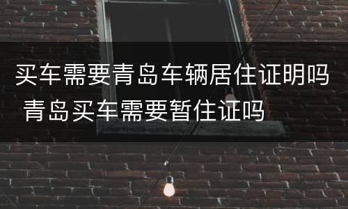买车需要青岛车辆居住证明吗 青岛买车需要暂住证吗