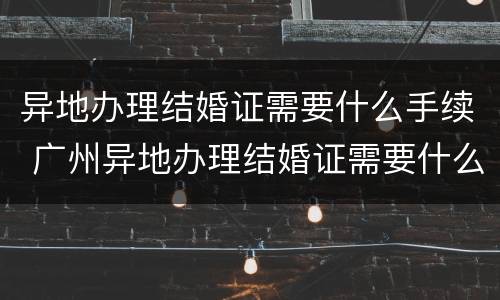 异地办理结婚证需要什么手续 广州异地办理结婚证需要什么手续