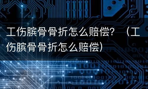 工伤膑骨骨折怎么赔偿？（工伤膑骨骨折怎么赔偿）