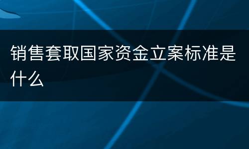 销售套取国家资金立案标准是什么