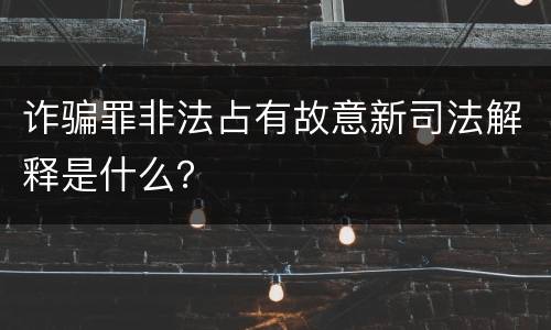 诈骗罪非法占有故意新司法解释是什么？