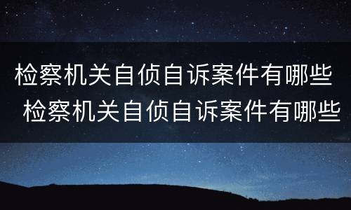 检察机关自侦自诉案件有哪些 检察机关自侦自诉案件有哪些种类