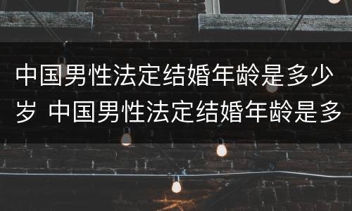 中国男性法定结婚年龄是多少岁 中国男性法定结婚年龄是多少岁左右