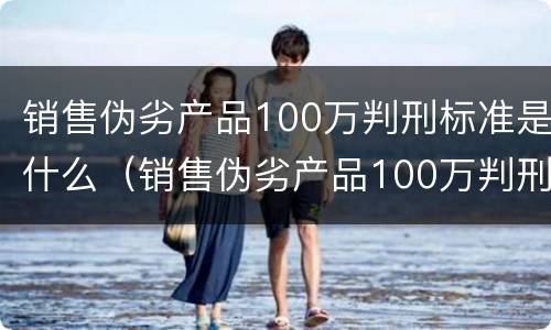 销售伪劣产品100万判刑标准是什么（销售伪劣产品100万判刑标准是什么呢）