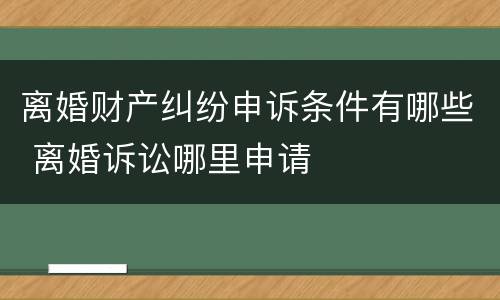 离婚财产纠纷申诉条件有哪些 离婚诉讼哪里申请