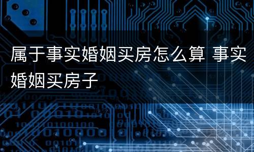 属于事实婚姻买房怎么算 事实婚姻买房子