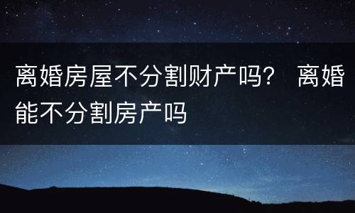 离婚房屋不分割财产吗？ 离婚能不分割房产吗