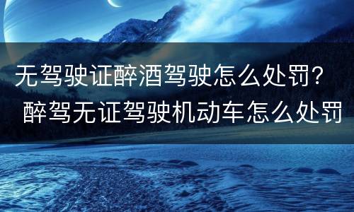无驾驶证醉酒驾驶怎么处罚？ 醉驾无证驾驶机动车怎么处罚