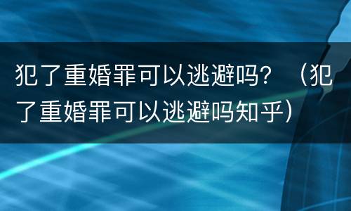 犯了重婚罪可以逃避吗？（犯了重婚罪可以逃避吗知乎）