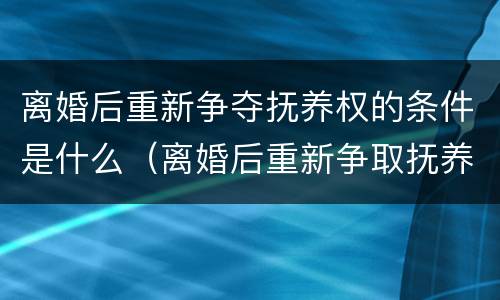 离婚后重新争夺抚养权的条件是什么（离婚后重新争取抚养权）