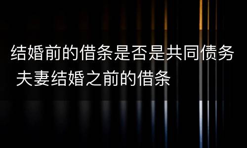 结婚前的借条是否是共同债务 夫妻结婚之前的借条