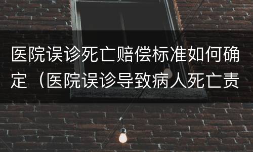 医院误诊死亡赔偿标准如何确定（医院误诊导致病人死亡责任是多少）