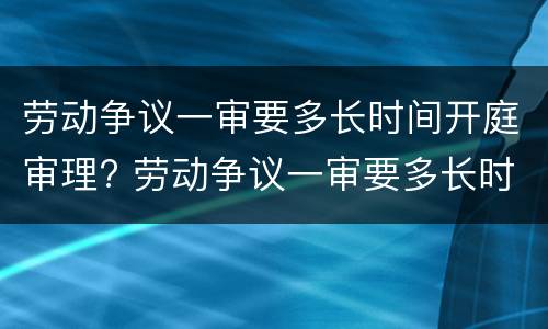 劳动争议一审要多长时间开庭审理? 劳动争议一审要多长时间开庭审理完毕