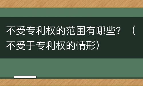 不受专利权的范围有哪些？（不受于专利权的情形）