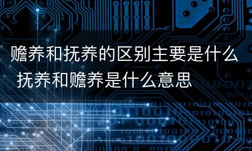 赡养和抚养的区别主要是什么 抚养和赡养是什么意思