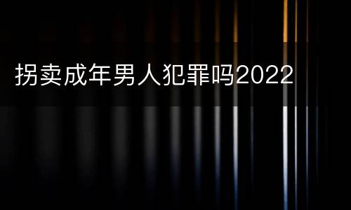 拐卖成年男人犯罪吗2022