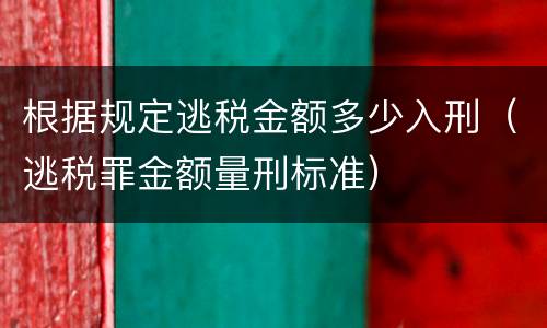 根据规定逃税金额多少入刑（逃税罪金额量刑标准）