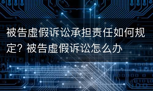 被告虚假诉讼承担责任如何规定? 被告虚假诉讼怎么办