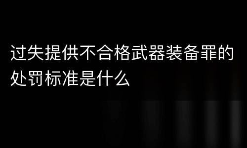 过失提供不合格武器装备罪的处罚标准是什么