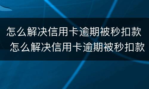 怎么解决信用卡逾期被秒扣款 怎么解决信用卡逾期被秒扣款是否还完就不会被扣