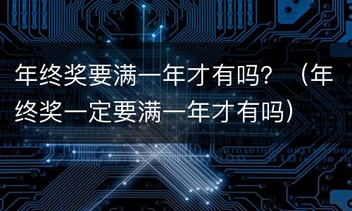 年终奖要满一年才有吗？（年终奖一定要满一年才有吗）