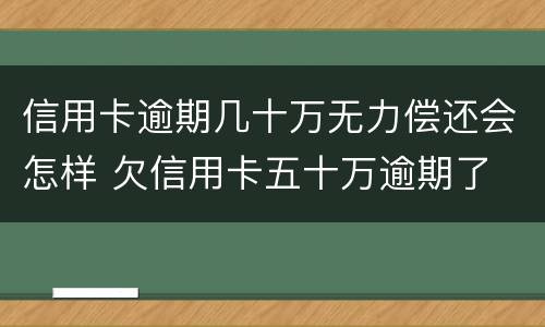 信用卡逾期几十万无力偿还会怎样 欠信用卡五十万逾期了
