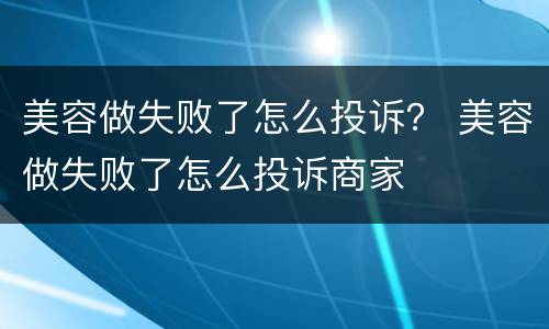 美容做失败了怎么投诉？ 美容做失败了怎么投诉商家