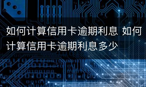 如何计算信用卡逾期利息 如何计算信用卡逾期利息多少