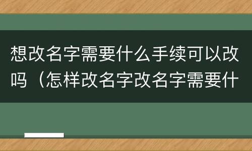 想改名字需要什么手续可以改吗（怎样改名字改名字需要什么手续）