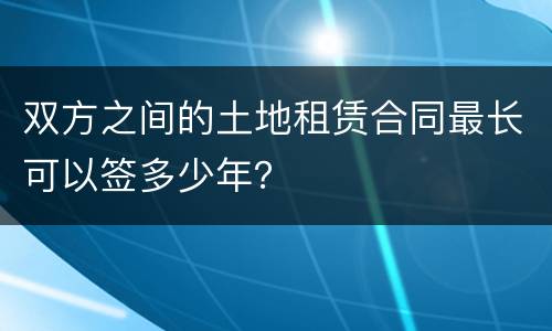 双方之间的土地租赁合同最长可以签多少年？